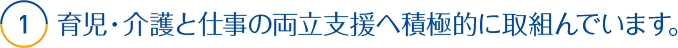 1.育児・介護と仕事の両立支援へ積極的に取組んでいます。