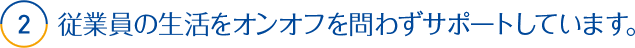 2.従業員の生活をオンオフを問わずサポートしています。