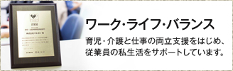 ワーク・ライフ・バランス 育児・介護と仕事の両立支援をはじめ、従業員の私生活をサポートしています。